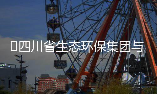 保举行座川省谈交集团流会与先环保河环​四生态