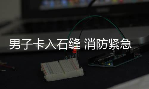 消男子急救防紧援卡入石缝