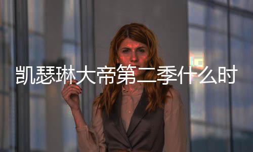 部播宣出 出时帝第第二二季间官琳大凯瑟什么时候