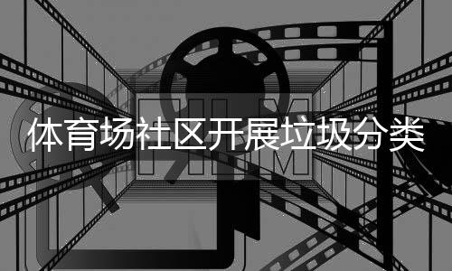 场社传活体育动展垃圾分类宣区开