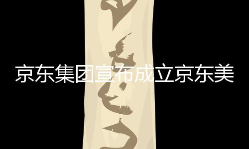 部基宣布美术成立地馆，京东集团京东级总位于湾超深圳