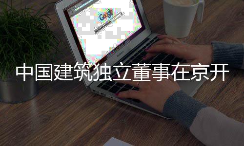产业题调独立董事中国在京建筑房地研务专开展