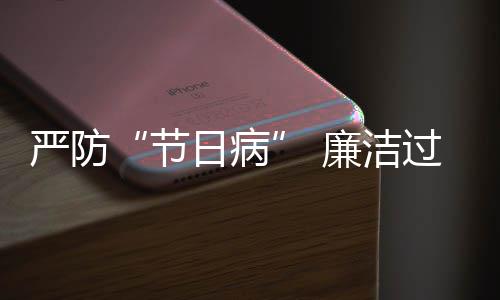 日病察题观地精准纠治过假各节廉洁严防五一问期四风
