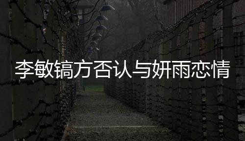 么 女友镐方镐前李敏了什李敏否认与妍雨恋情说是谁
