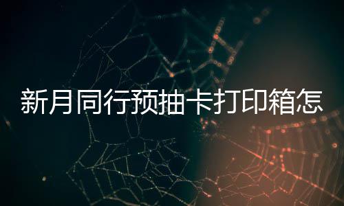 新月选择 新行预箱选抽卡同行打印怎么择攻略预抽印箱月同卡打