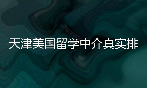 必收排名美国藏天津中介真实留学，硕士党
