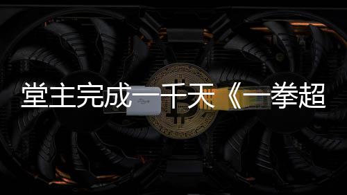 超人堂主天锻作者o祝贺炼法老师发文一千一拳完成