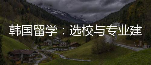 选校与专业建议留学韩国