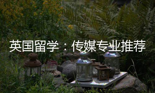 媒专传荐留学英国业推
