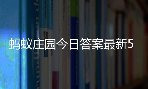 2日蚂蚁每日答案答题答案庄园最新庄园今日5月